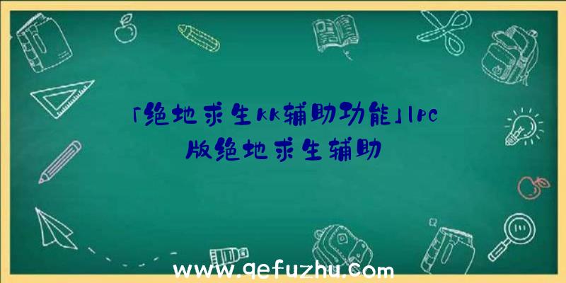 「绝地求生kk辅助功能」|pc版绝地求生辅助